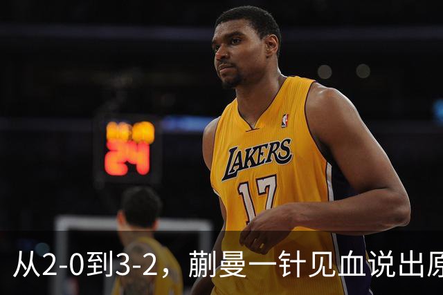 从2-0到3-2，蒯曼一针见血说出原因，侯英超点出最大短板