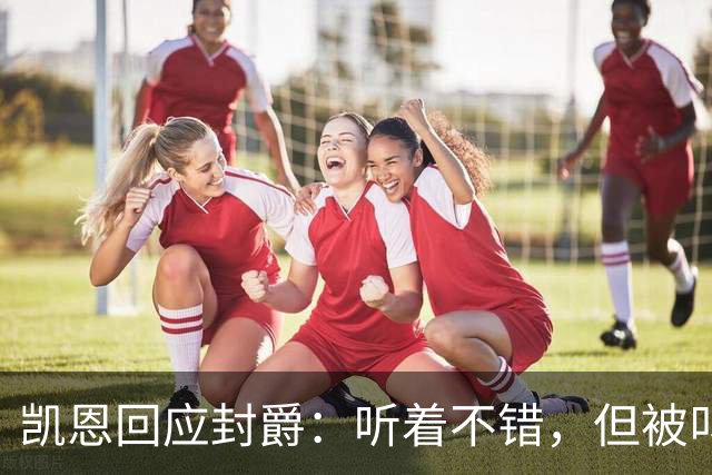 凯恩回应封爵：听着不错，但被叫“爵士”我会觉得怪
