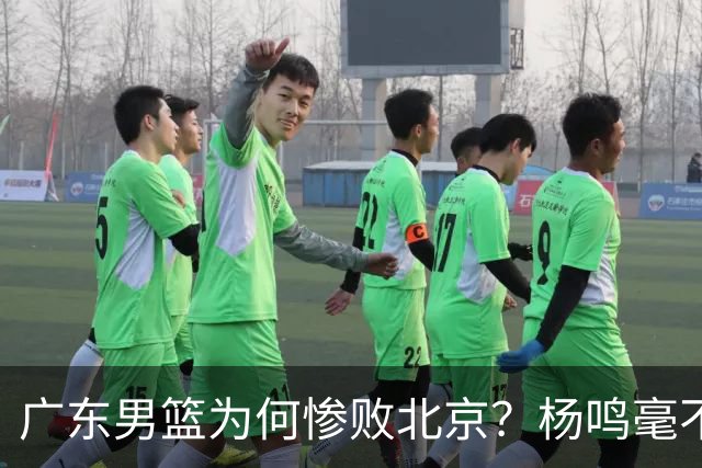 广东男篮为何惨败北京？杨鸣毫不留情一针见血！球迷想念杜锋！